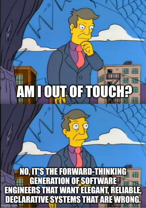 Am I out of touch? No, it's the forward-thinking generation of software engineers that want elegant, reliable, declarative systems that are wrong.